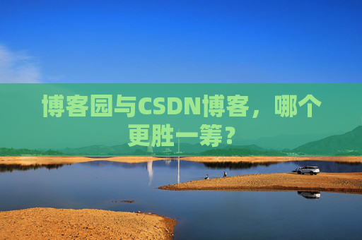 博客园与CSDN博客，哪个更胜一筹？
